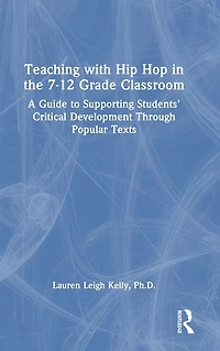 Teaching with Hip Hop the 7-12 Grade Classroom: A Guide to Supporting Students' Critical Development Through Popular Texts