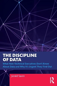 The Discipline of Data: What Non-Technical Executives Don't Know About Data and Why It's Urgent They Find Out