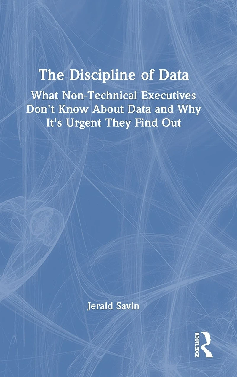 The Discipline of Data: What Non-Technical Executives Don't Know About Data and Why It's Urgent They Find Out