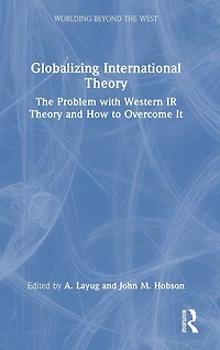Globalizing International Theory: The Problem with Western IR Theory and How to Overcome It
