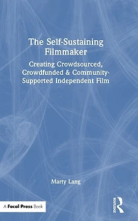 The Self-Sustaining Filmmaker: Creating Crowdsourced, Crowdfunded & Community-Supported Independent Film