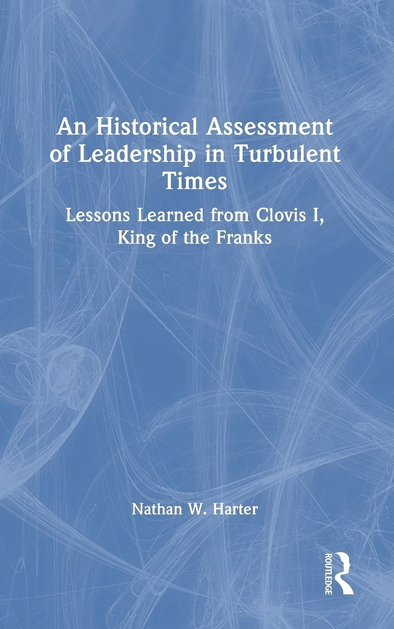 An Historical Assessment of Leadership Turbulent Times: Lessons Learned from Clovis I, King the Franks