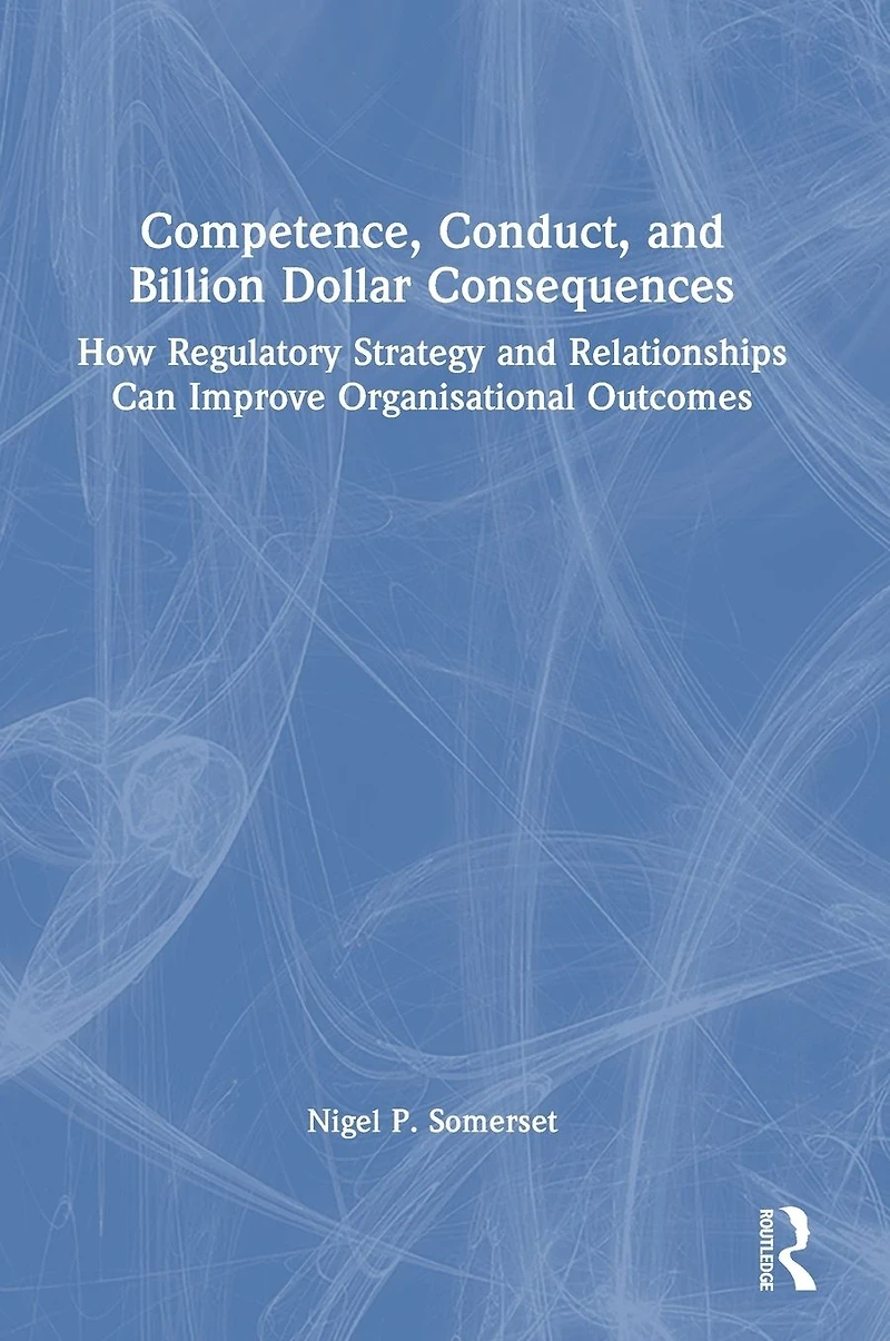 Competence, Conduct, and Billion Dollar Consequences: How Regulatory Strategy Relationships Can Improve Organisational Outcomes