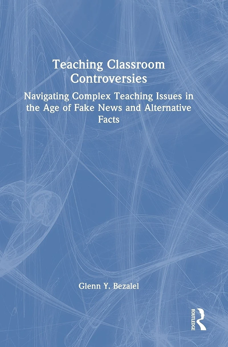 Teaching Classroom Controversies: Navigating Complex Issues the Age of Fake News and Alternative Facts