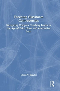 Teaching Classroom Controversies: Navigating Complex Issues the Age of Fake News and Alternative Facts