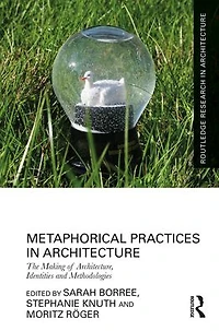 Metaphorical Practices Architecture: Metaphors as Method and Subject the Production of Architecture