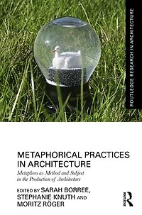 Metaphorical Practices Architecture: Metaphors as Method and Subject the Production of Architecture