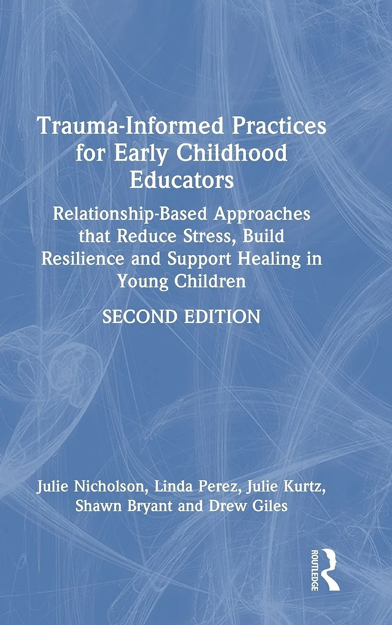 Trauma-Informed Practices for Early Childhood Educators: Relationship-Based Approaches that Reduce Stress, Build Resilience and Support Healing Young Children