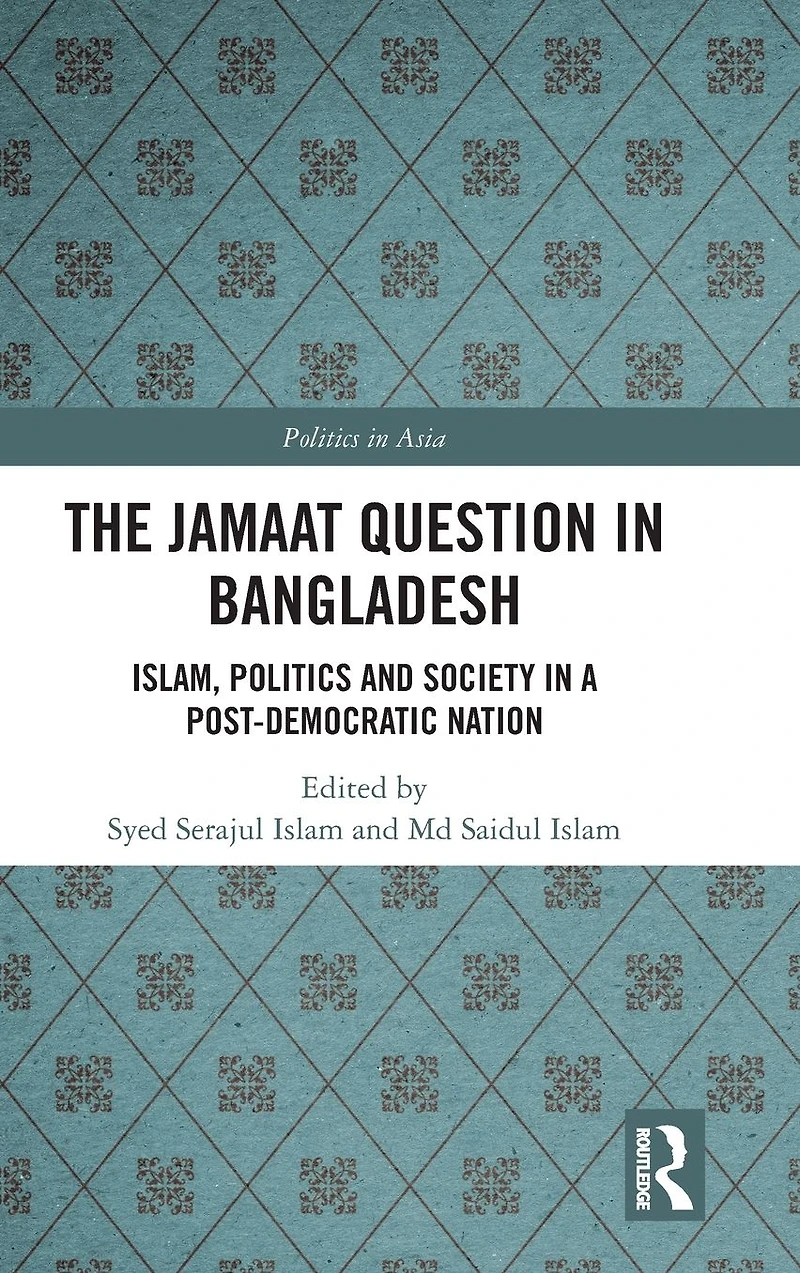 The Jamaat Question Bangladesh: Islam, Politics and Society a Post-Democratic Nation