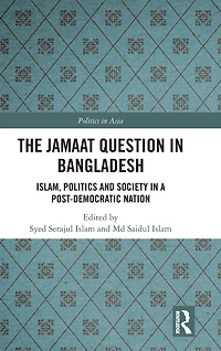 The Jamaat Question Bangladesh: Islam, Politics and Society a Post-Democratic Nation
