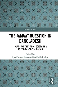 The Jamaat Question Bangladesh: Islam, Politics and Society a Post-Democratic Nation