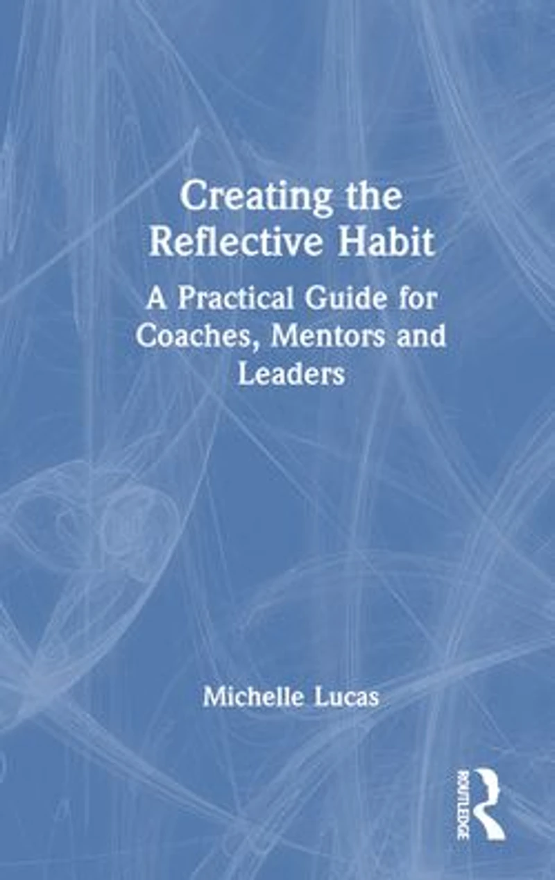 Creating the Reflective Habit: A Practical Guide for Coaches, Mentors and Leaders