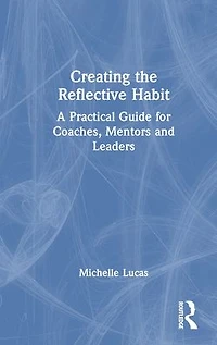 Creating the Reflective Habit: A Practical Guide for Coaches, Mentors and Leaders