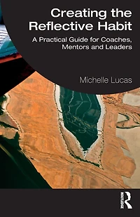 Creating the Reflective Habit: A Practical Guide for Coaches, Mentors and Leaders