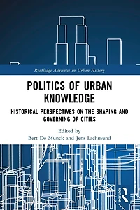 Politics of Urban Knowledge: Historical Perspectives on the Shaping and Governing Cities
