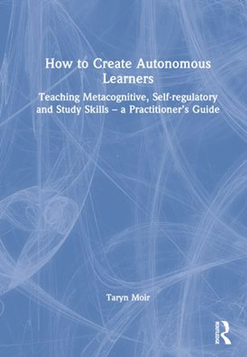 How to Create Autonomous Learners: Teaching Metacognitive, Self-regulatory and Study Skills - a Practitioner's Guide