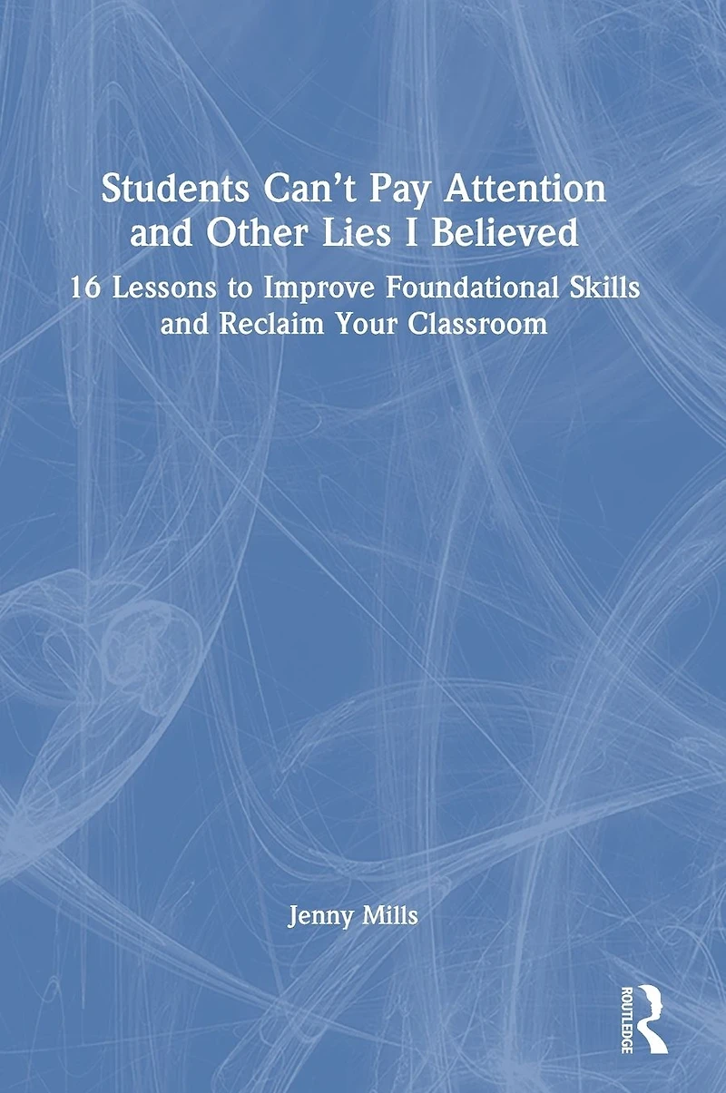 Students Can't Pay Attention and Other Lies I Believed: 16 Lessons to Improve Foundational Skills Reclaim Your Classroom