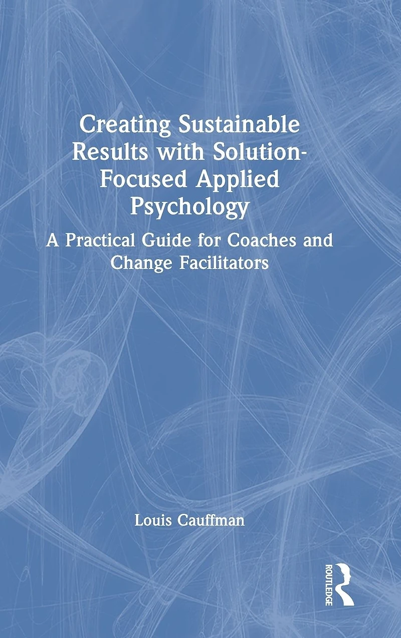 Creating Sustainable Results with Solution-Focused Applied Psychology: A Practical Guide for Coaches and Change Facilitators
