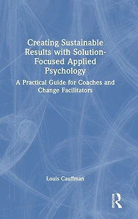 Creating Sustainable Results with Solution-Focused Applied Psychology: A Practical Guide for Coaches and Change Facilitators