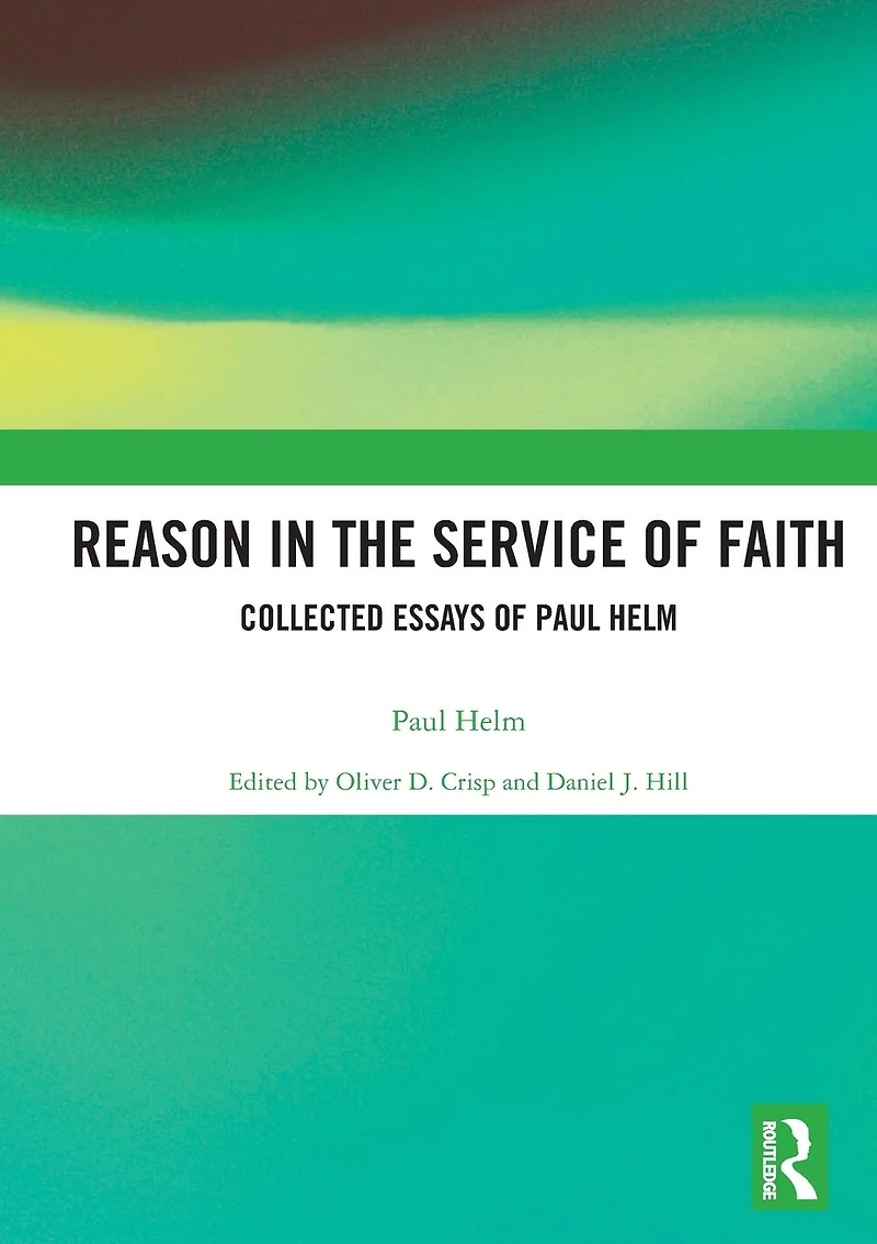 Reason the Service of Faith: Collected Essays Paul Helm