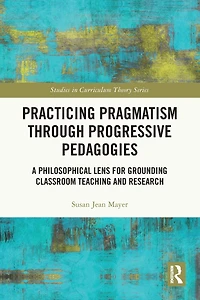 Practicing Pragmatism through Progressive Pedagogies: A Philosophical Lens for Grounding Classroom Teaching and Research