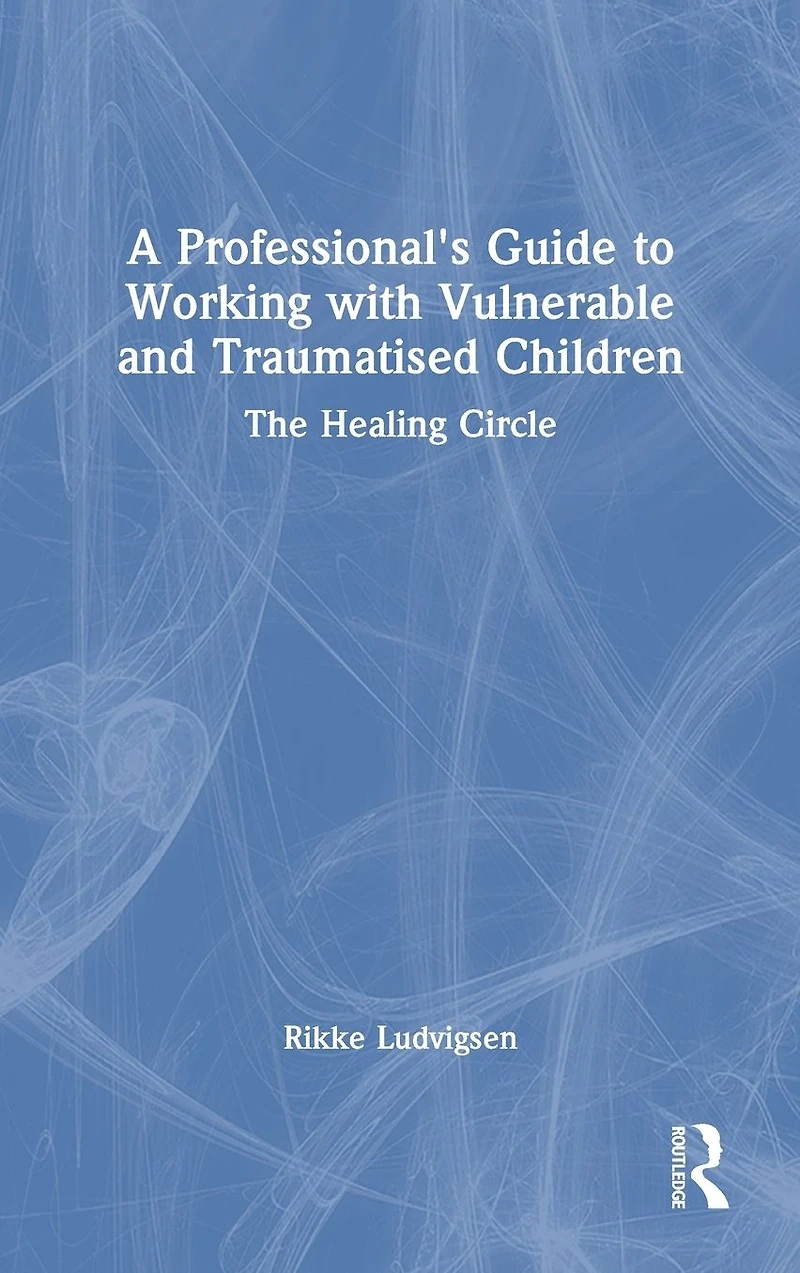 A Professional's Guide to Working with Vulnerable and Traumatised Children: The Healing Circle