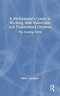 A Professional's Guide to Working with Vulnerable and Traumatised Children: The Healing Circle