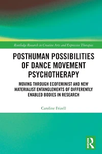 Posthuman Possibilities of Dance Movement Psychotherapy: Moving through Ecofeminist and New Materialist Entanglements Differently Enabled Bodies Research