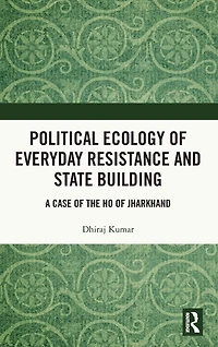 Political Ecology of Everyday Resistance and State Building: A Case the Ho Jharkhand