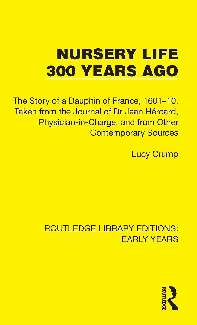 Nursery Life 300 Years Ago: the Story of a Dauphin France, 1601-10. Taken from Journal Dr Jean Héroard, Physician-in-Charge, and Other Contemporary Sources