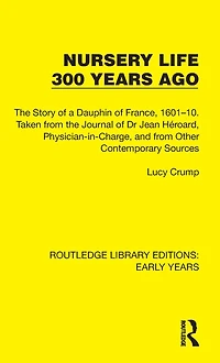 Nursery Life 300 Years Ago: the Story of a Dauphin France, 1601-10. Taken from Journal Dr Jean Héroard, Physician-in-Charge, and Other Contemporary Sources