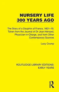 Nursery Life 300 Years Ago: the Story of a Dauphin France, 1601-10. Taken from Journal Dr Jean Héroard, Physician-in-Charge, and Other Contemporary Sources