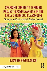 Sparking Curiosity through Project-Based Learning the Early Childhood Classroom: Strategies and Tools to Unlock Student Potential