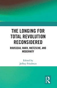 The Longing for Total Revolution Reconsidered: Rousseau, Marx, Nietzsche, and Modernity