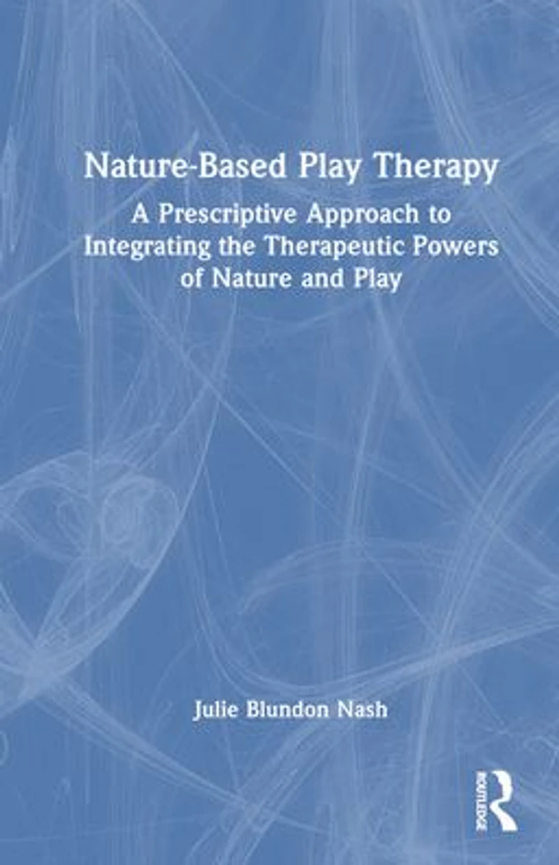 Nature-Based Play Therapy: A Prescriptive Approach to Integrating the Therapeutic Powers of Nature and