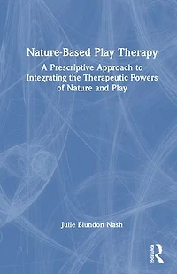 Nature-Based Play Therapy: A Prescriptive Approach to Integrating the Therapeutic Powers of Nature and