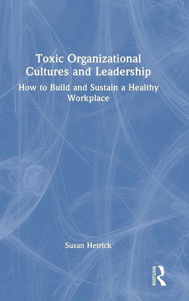 Toxic Organizational Cultures and Leadership: How to Build Sustain a Healthy Workplace