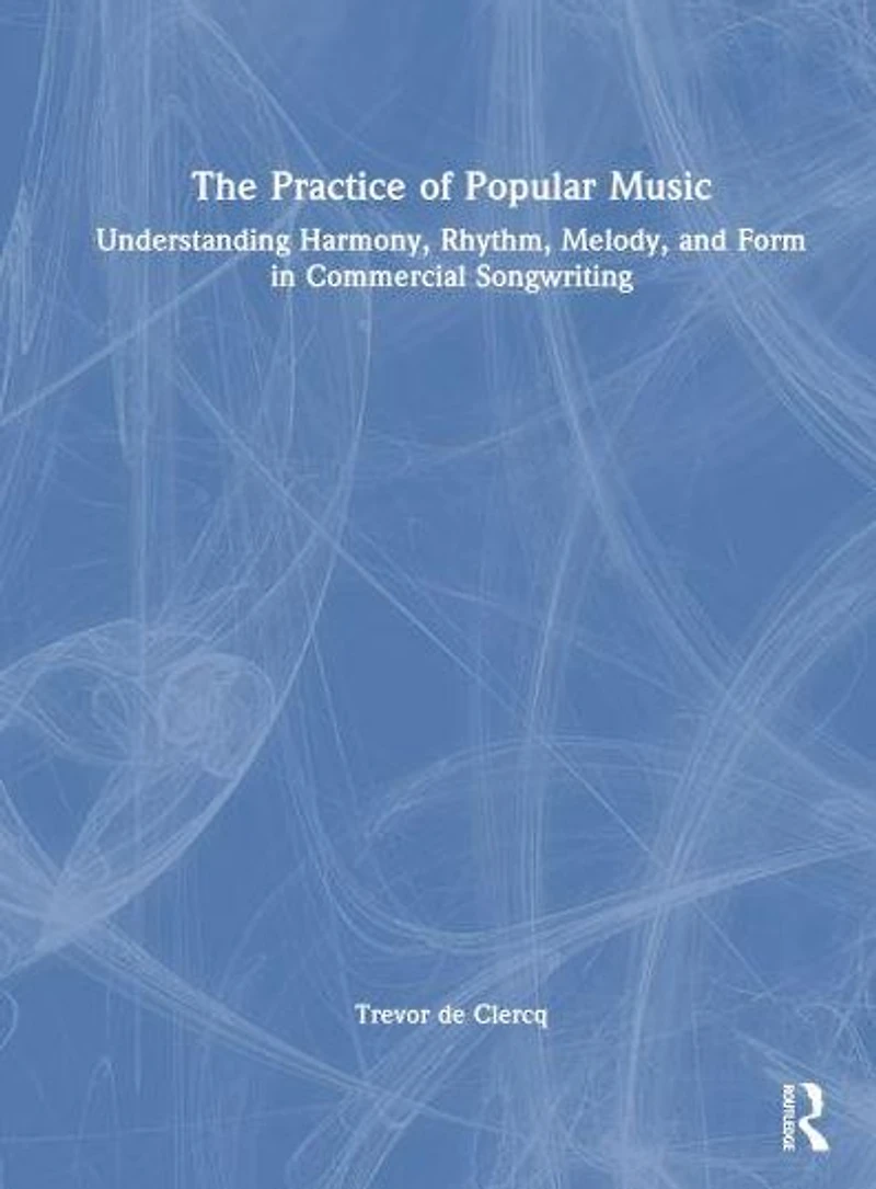The Practice of Popular Music: Understanding Harmony, Rhythm, Melody, and Form Commercial Songwriting