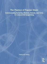 The Practice of Popular Music: Understanding Harmony, Rhythm, Melody, and Form Commercial Songwriting