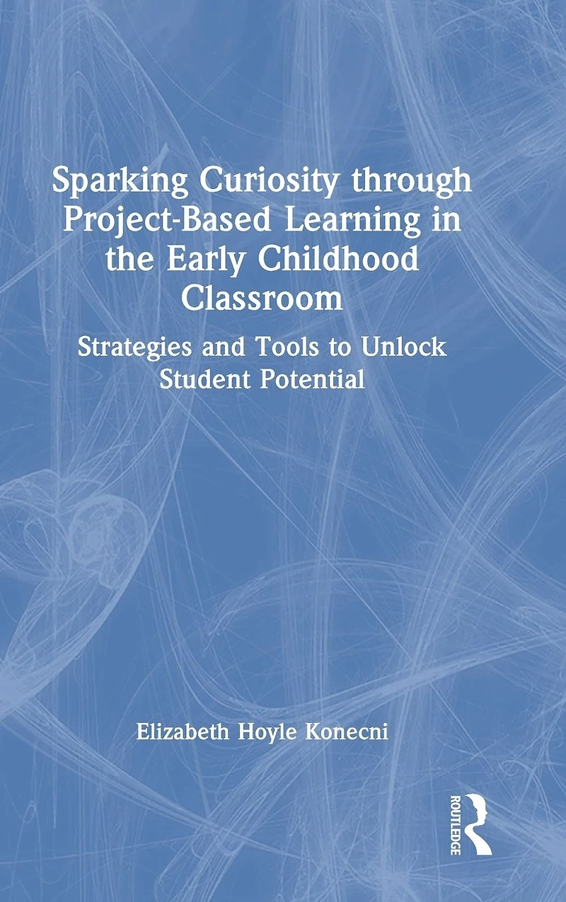 Sparking Curiosity through Project-Based Learning the Early Childhood Classroom: Strategies and Tools to Unlock Student Potential
