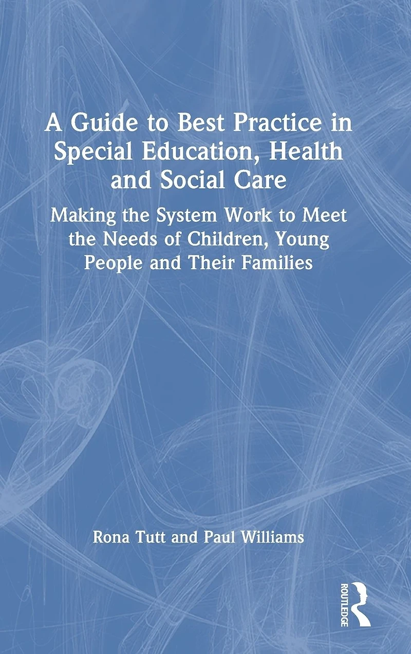 A Guide to Best Practice Special Education, Health and Social Care: Making the System Work Meet Needs of Children, Young People Their Families