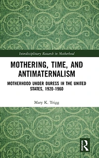 Mothering, Time, and Antimaternalism: Motherhood Under Duress the United States, 1920-1960