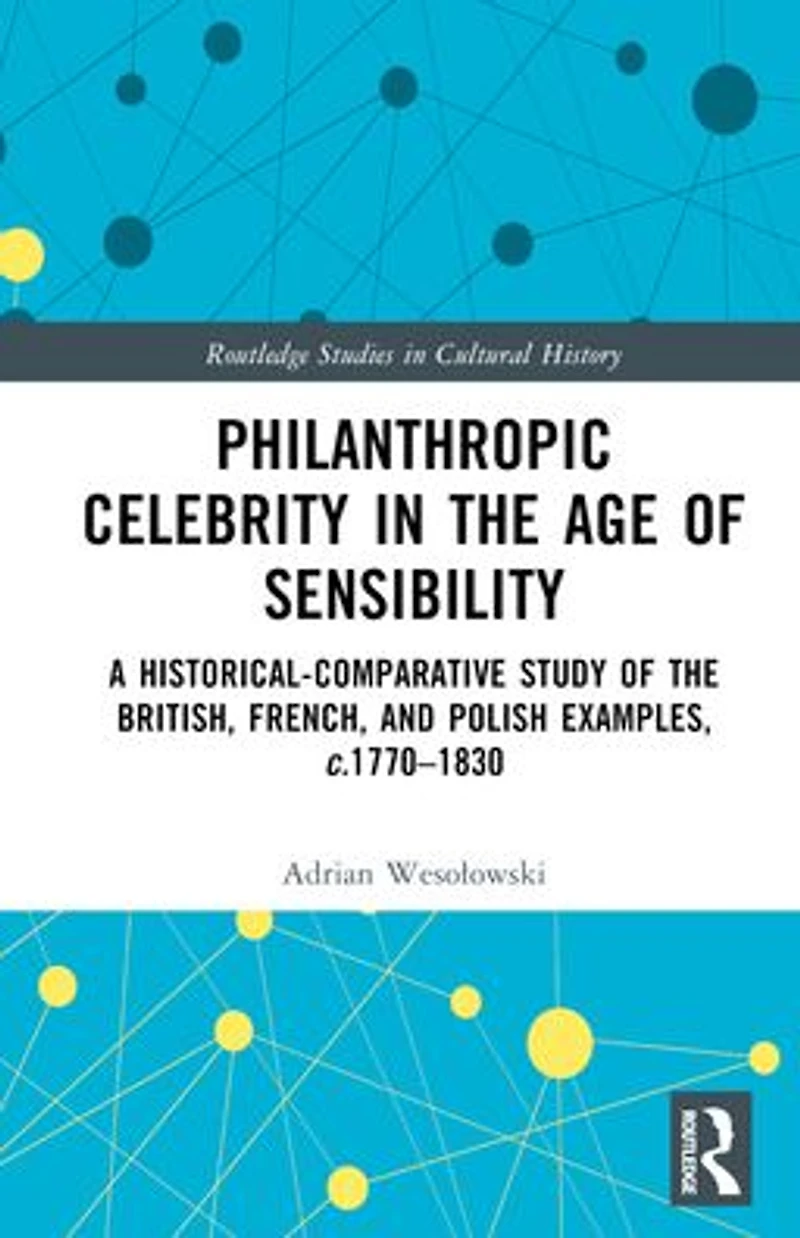 Philanthropic Celebrity the Age of Sensibility: A Historical-Comparative Study British, French, and Polish Examples, c. 1770-1830