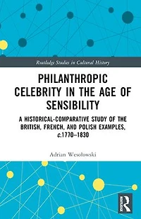 Philanthropic Celebrity the Age of Sensibility: A Historical-Comparative Study British, French, and Polish Examples, c. 1770-1830