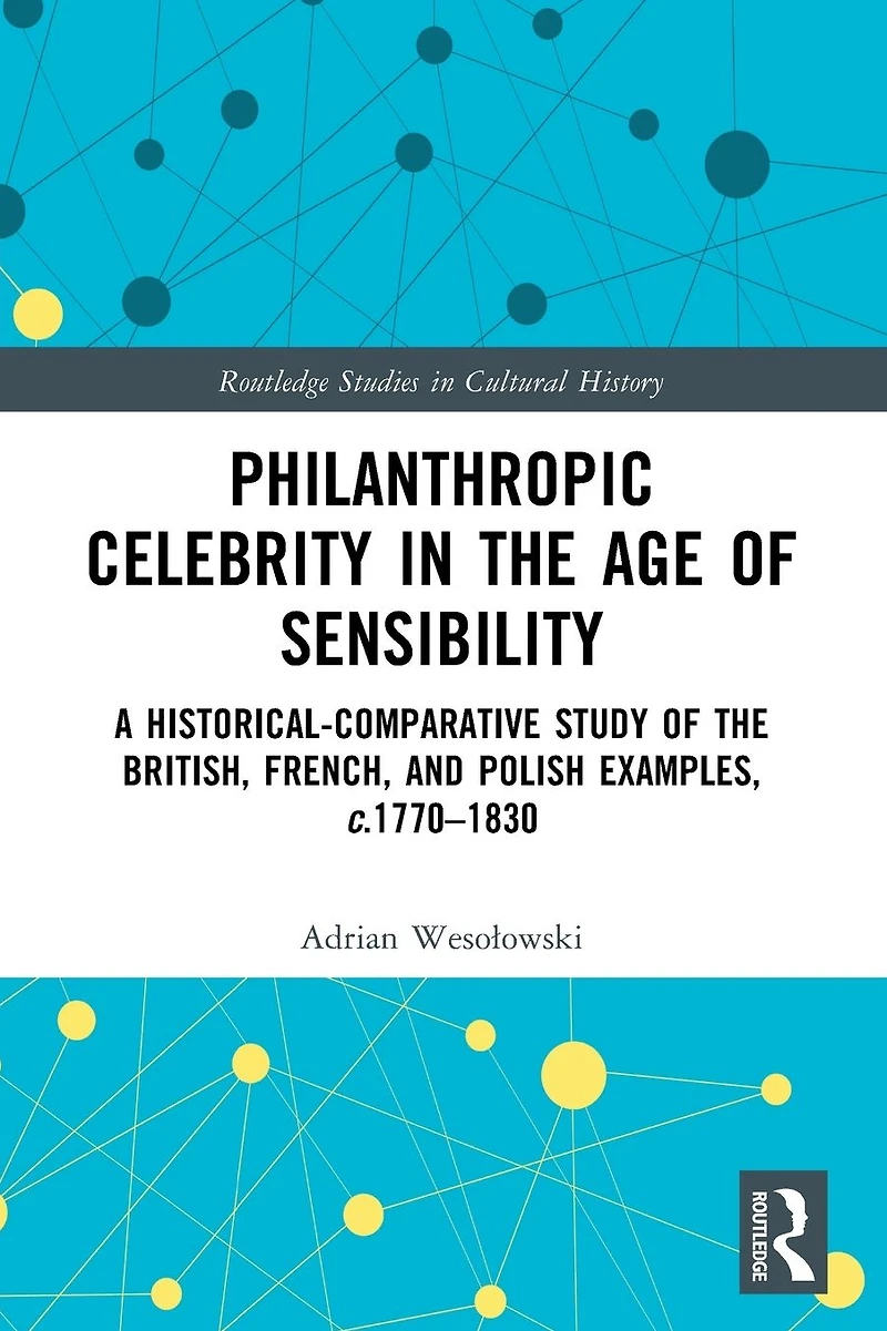 Philanthropic Celebrity the Age of Sensibility: A Historical-Comparative Study British, French, and Polish Examples, c. 1770-1830