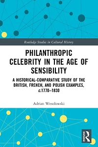 Philanthropic Celebrity the Age of Sensibility: A Historical-Comparative Study British, French, and Polish Examples, c. 1770-1830