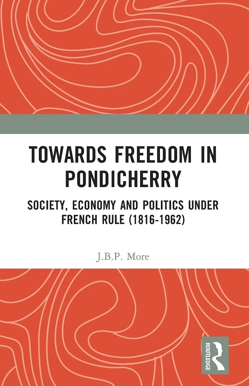 Towards Freedom Pondicherry: Society, Economy and Politics under French Rule (1816-1962)