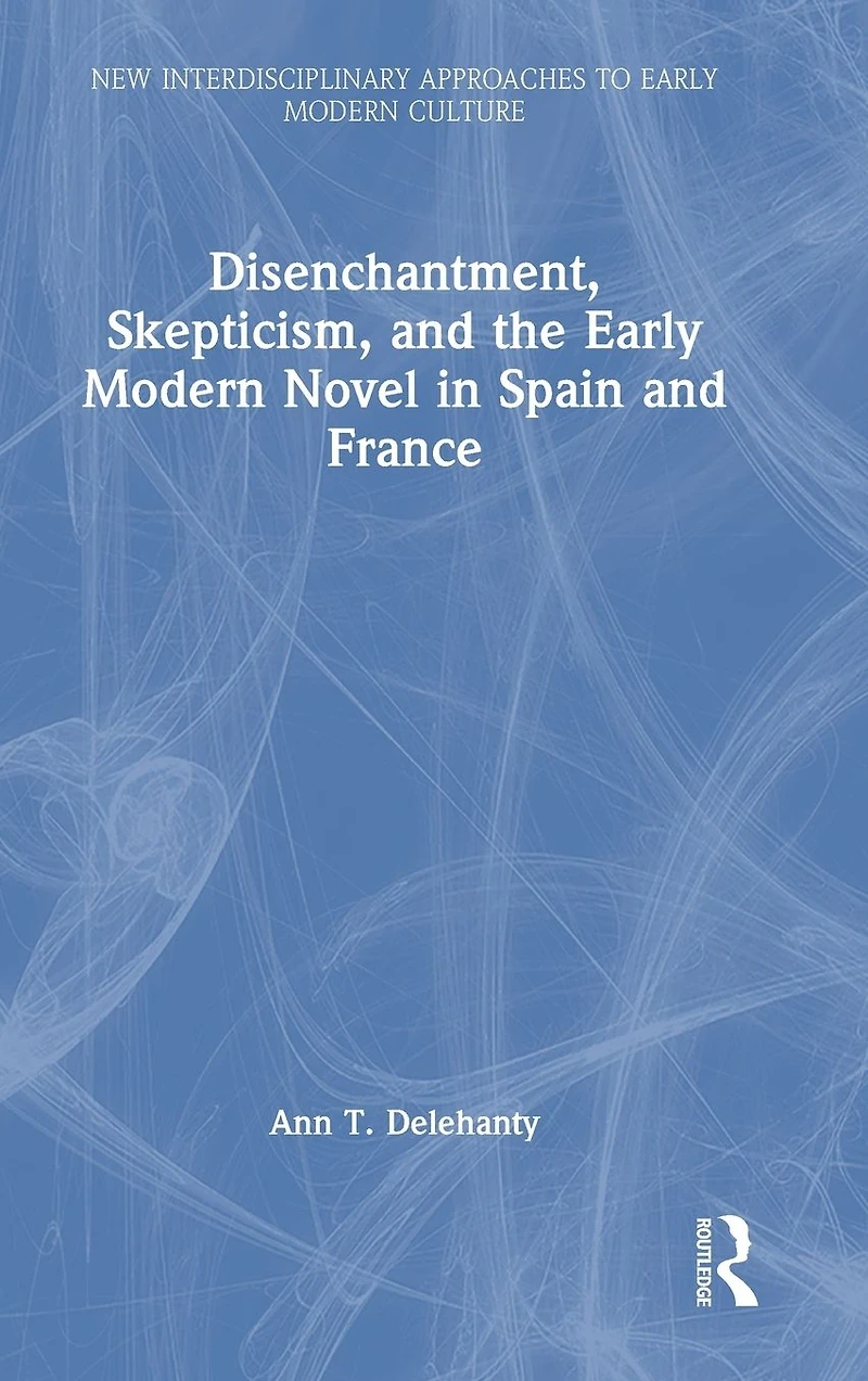 Disenchantment, Skepticism, and the Early Modern Novel Spain France