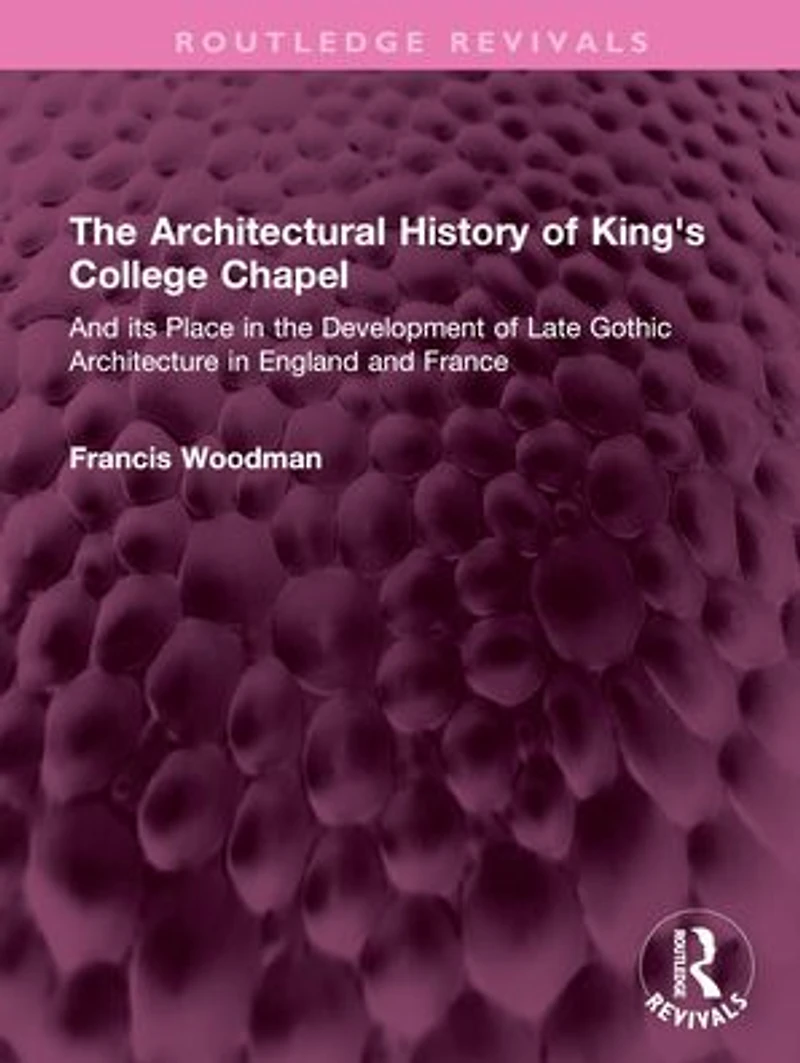 the Architectural History of King's College Chapel: and its Place Development Late Gothic Architecture England France