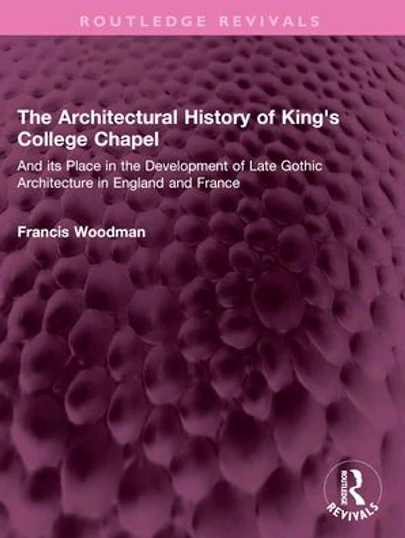 the Architectural History of King's College Chapel: and its Place Development Late Gothic Architecture England France